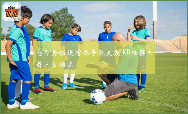 范乔丹伤退增添争冠变数 KD难解火箭三分顽疾