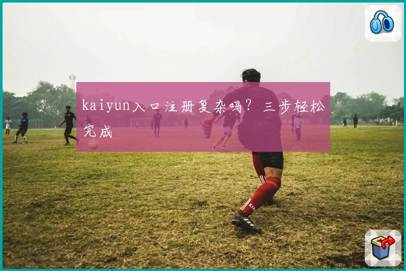 kaiyun入口注册复杂吗？三步轻松完成