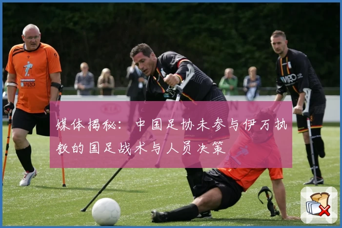 媒体揭秘：中国足协未参与伊万执教的国足战术与人员决策