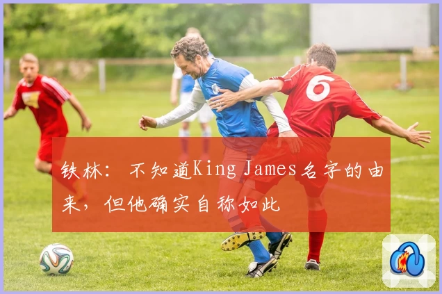 铁林:不知道King James名字的由来,但他确实自称如此