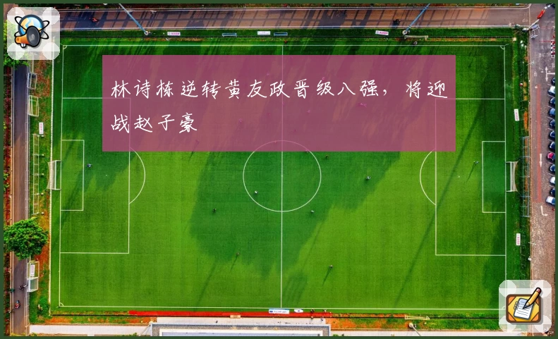 林诗栋逆转黄友政晋级八强,将迎战赵子豪