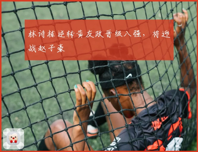 林诗栋逆转黄友政晋级八强，将迎战赵子豪