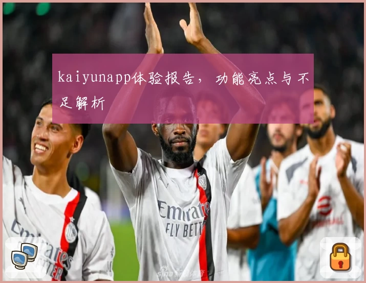 kaiyunapp体验报告，功能亮点与不足解析