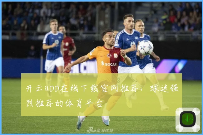 开云app在线下载官网推荐，球迷强烈推荐的体育平台