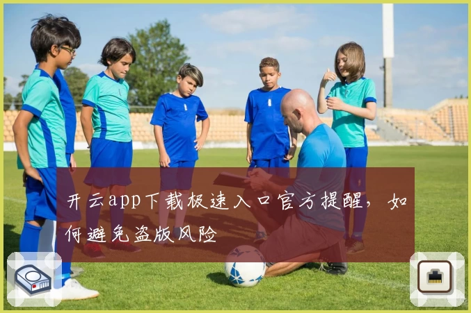 开云app下载极速入口官方提醒，如何避免盗版风险