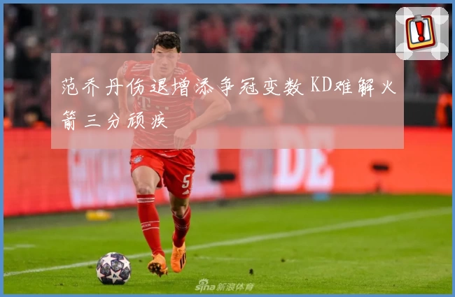 范乔丹伤退增添争冠变数 KD难解火箭三分顽疾
