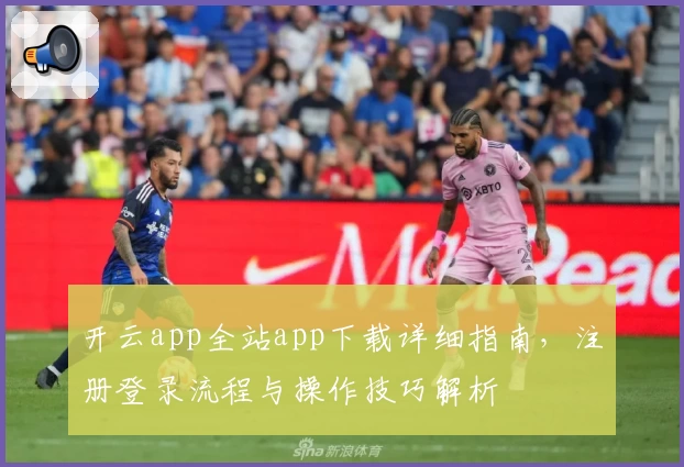 开云app全站app下载详细指南，注册登录流程与操作技巧解析
