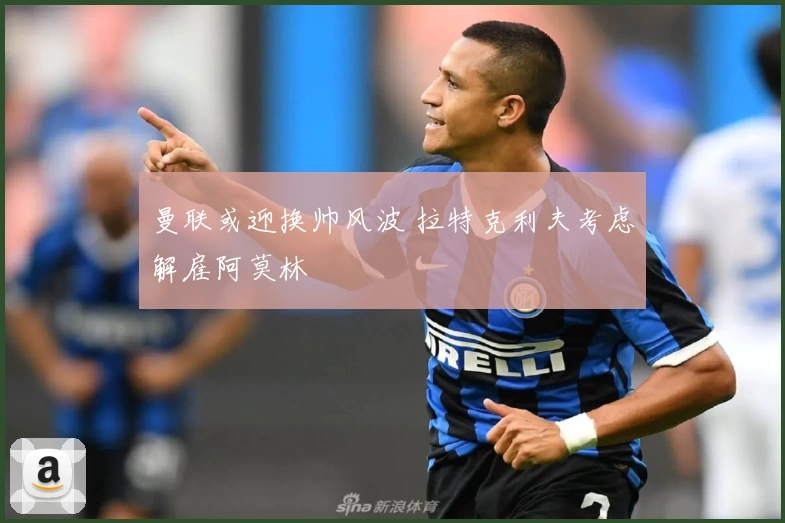 曼联或迎换帅风波 拉特克利夫考虑解雇阿莫林