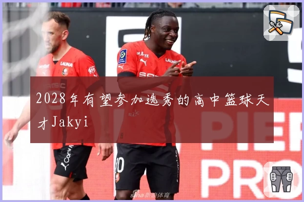 2028年有望参加选秀的高中篮球天才Jakyi