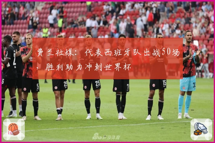 费兰社媒:代表西班牙队出战50场,胜利助力冲刺世界杯