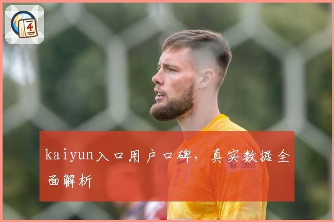 kaiyun入口用户口碑，真实数据全面解析