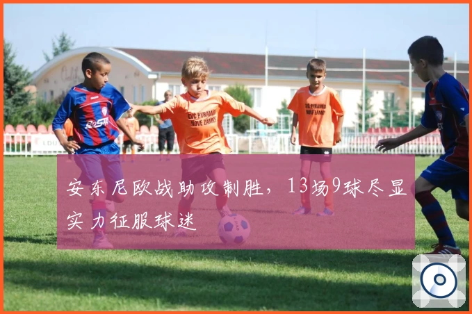 安东尼欧战助攻制胜,13场9球尽显实力征服球迷