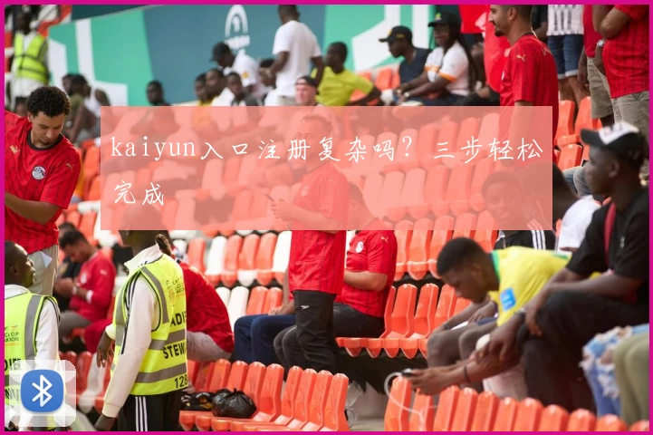 kaiyun入口注册复杂吗？三步轻松完成