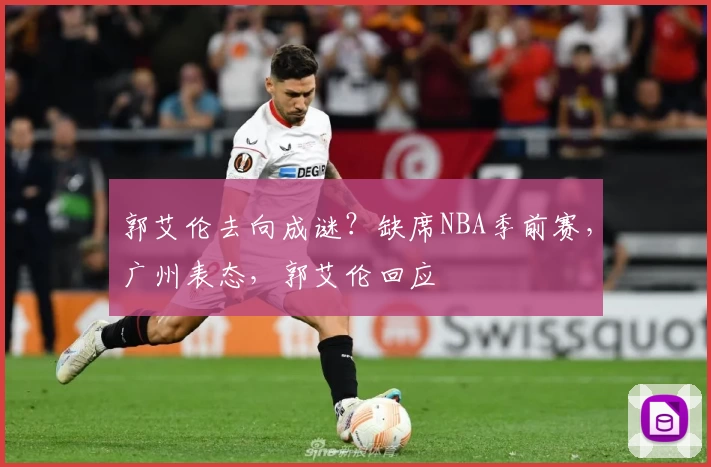 郭艾伦去向成谜？缺席NBA季前赛，广州表态，郭艾伦回应