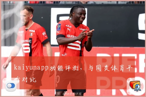kaiyunapp功能评测，与同类体育平台对比