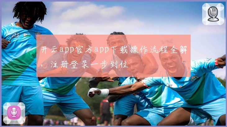 开云app官方app下载操作流程全解，注册登录一步到位