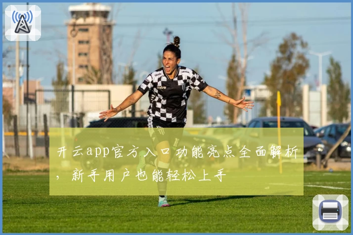 开云app官方入口功能亮点全面解析，新手用户也能轻松上手