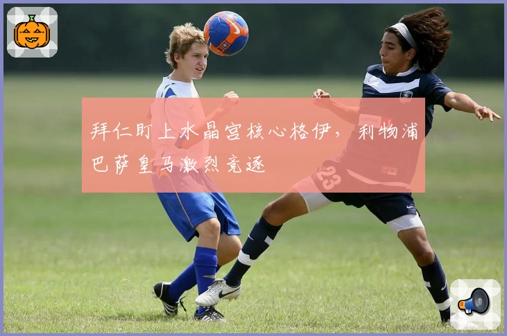 拜仁盯上水晶宫核心格伊，利物浦巴萨皇马激烈竞逐
