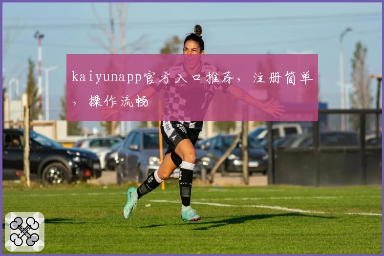 kaiyunapp官方入口推荐，注册简单，操作流畅