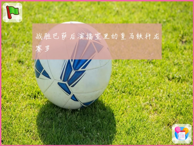 战胜巴萨后演播室里的皇马铁杆龙赛罗