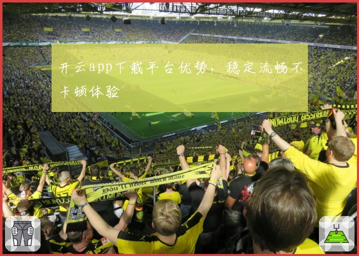 开云app下载平台优势，稳定流畅不卡顿体验