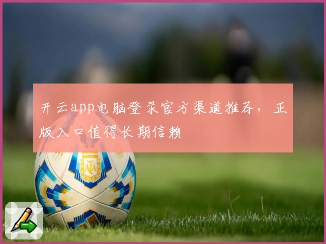 开云app电脑登录官方渠道推荐，正版入口值得长期信赖