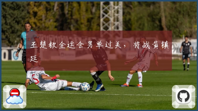 王楚钦全运会男单过关，将战黄镇廷