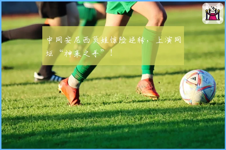 中网安尼西莫娃惊险逆转，上演网坛“神来之手”！