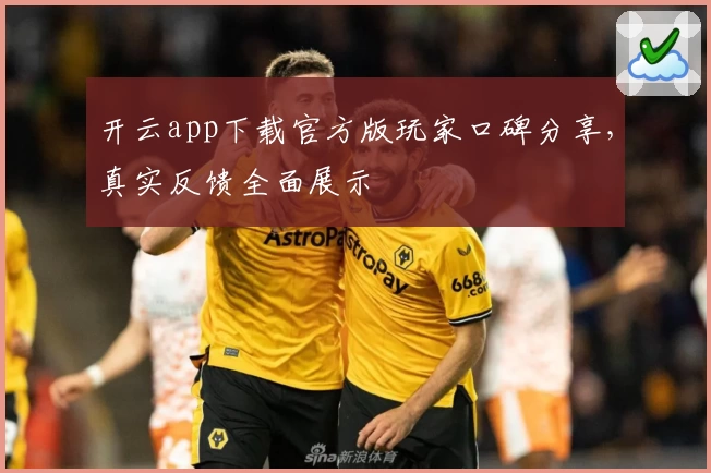 开云app下载官方版玩家口碑分享，真实反馈全面展示