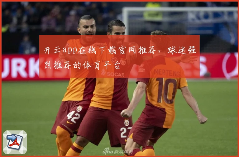 开云app在线下载官网推荐，球迷强烈推荐的体育平台