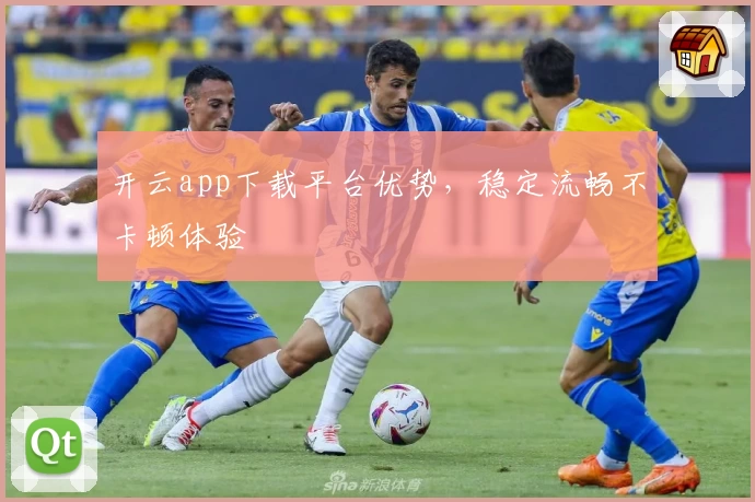 开云app下载平台优势，稳定流畅不卡顿体验