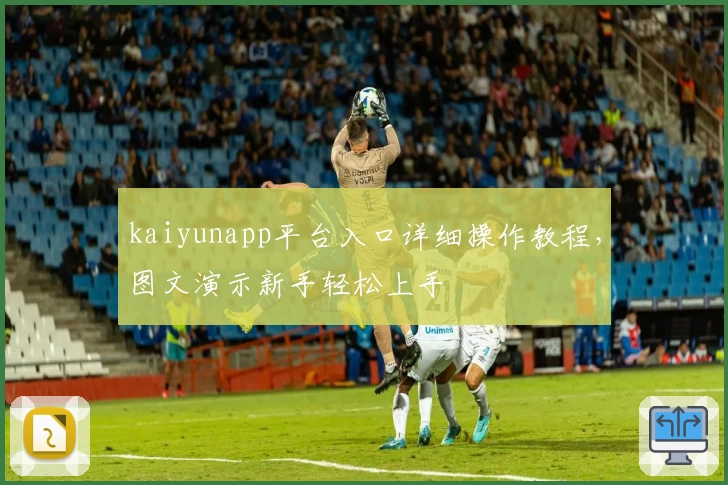 kaiyunapp平台入口详细操作教程，图文演示新手轻松上手