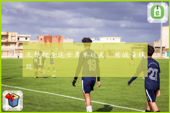 王楚钦全运会男单过关，将战黄镇廷