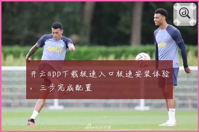 开云app下载极速入口极速安装体验，三步完成配置