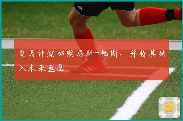 皇马计划回购尼科-帕斯，并将其纳入未来蓝图