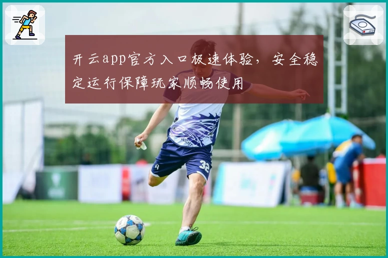 开云app官方入口极速体验，安全稳定运行保障玩家顺畅使用