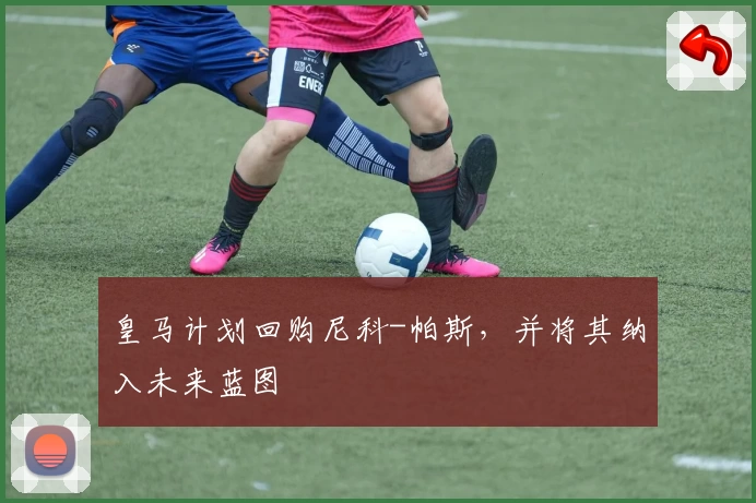 皇马计划回购尼科-帕斯，并将其纳入未来蓝图