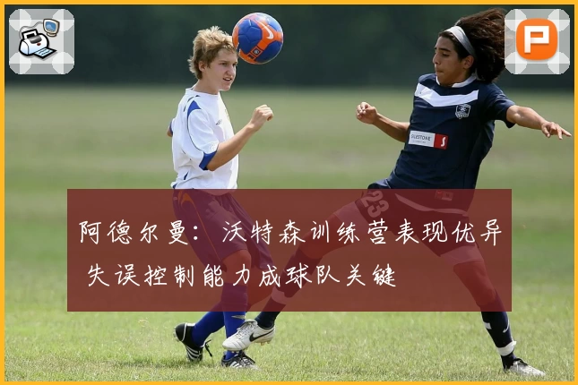 阿德尔曼：沃特森训练营表现优异 失误控制能力成球队关键