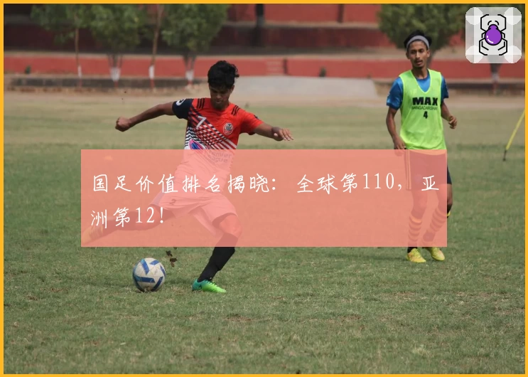 国足价值排名揭晓：全球第110，亚洲第12！