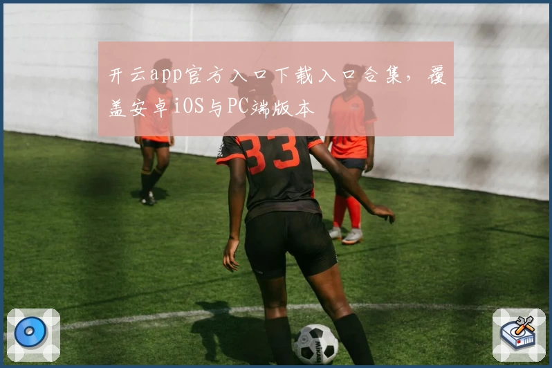 开云app官方入口下载入口合集，覆盖安卓iOS与PC端版本