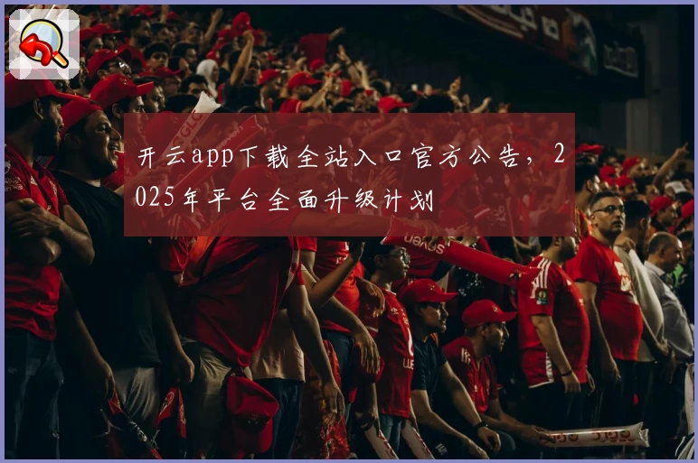 开云app下载全站入口官方公告，2025年平台全面升级计划