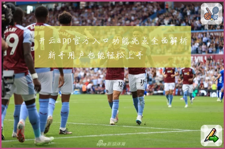 开云app官方入口功能亮点全面解析，新手用户也能轻松上手