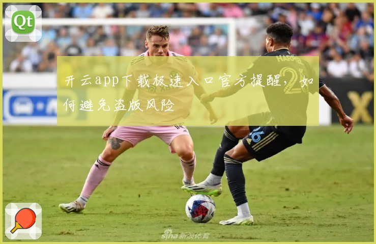 开云app下载极速入口官方提醒，如何避免盗版风险