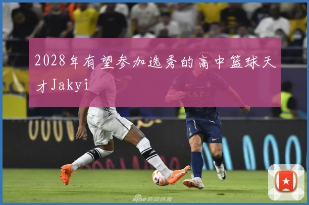 2028年有望参加选秀的高中篮球天才Jakyi