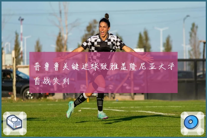 普鲁鲁关键进球致雅盖隆尼亚大学首战失利