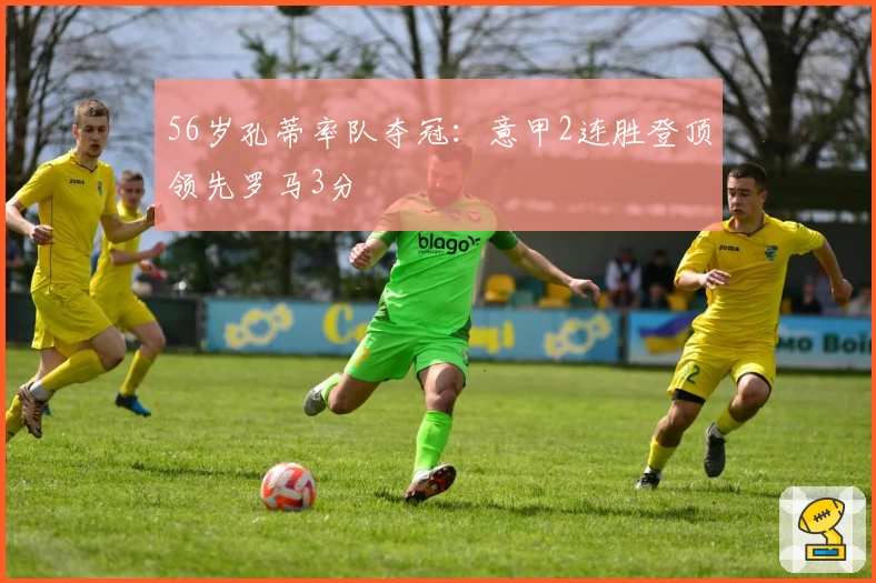 56岁孔蒂率队夺冠：意甲2连胜登顶领先罗马3分