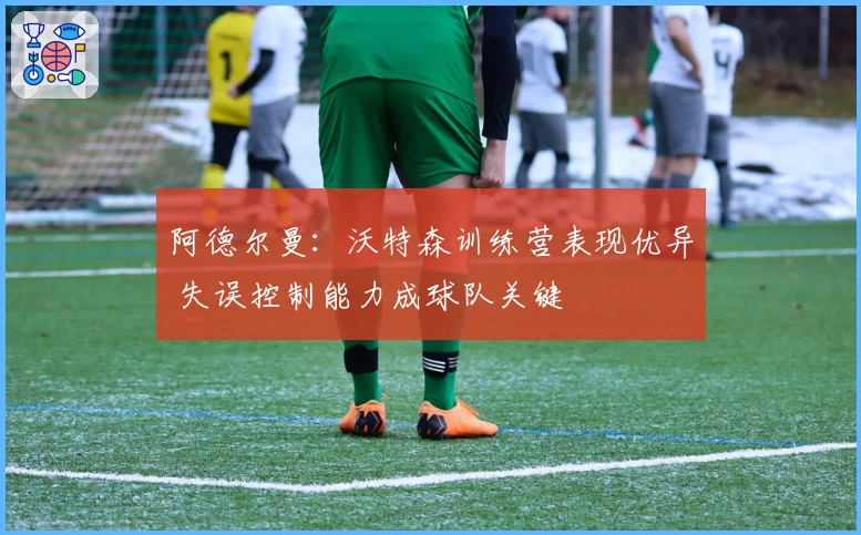 阿德尔曼：沃特森训练营表现优异 失误控制能力成球队关键