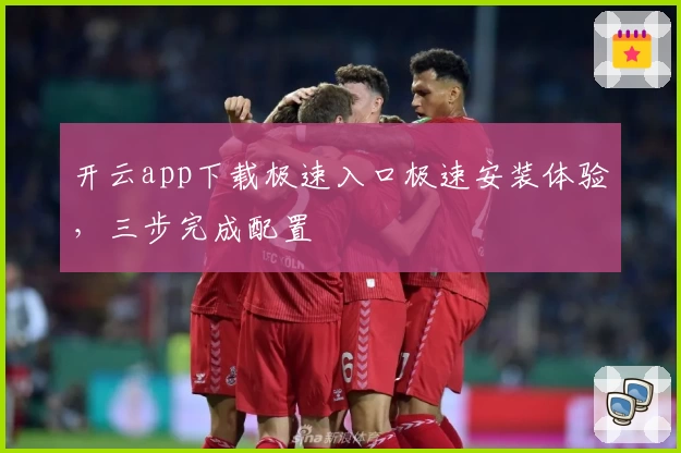 开云app下载极速入口极速安装体验，三步完成配置